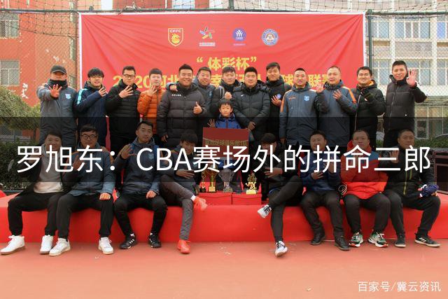 罗旭东：CBA赛场外的"拼命三郎